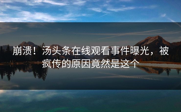 崩溃！汤头条在线观看事件曝光，被疯传的原因竟然是这个