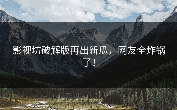 影视坊破解版再出新瓜，网友全炸锅了！