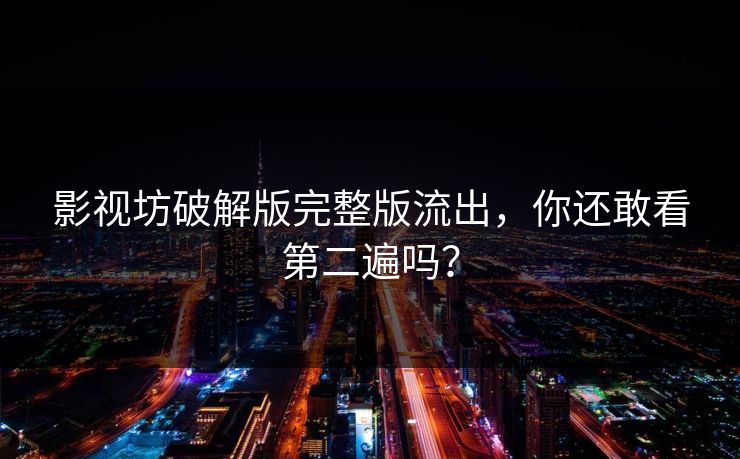 影视坊破解版完整版流出，你还敢看第二遍吗？