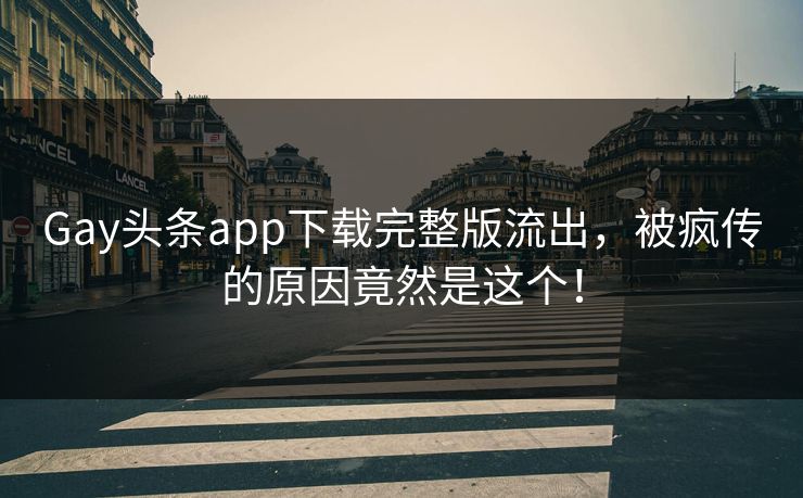 Gay头条app下载完整版流出，被疯传的原因竟然是这个！
