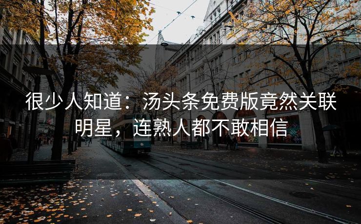 很少人知道：汤头条免费版竟然关联明星，连熟人都不敢相信