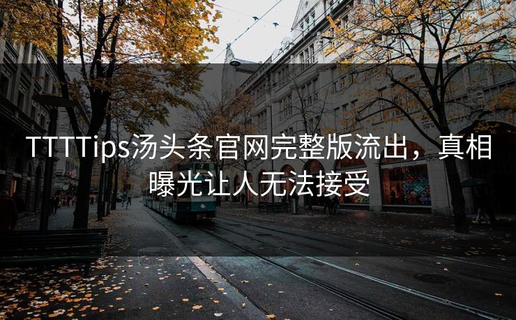 TTTTips汤头条官网完整版流出，真相曝光让人无法接受