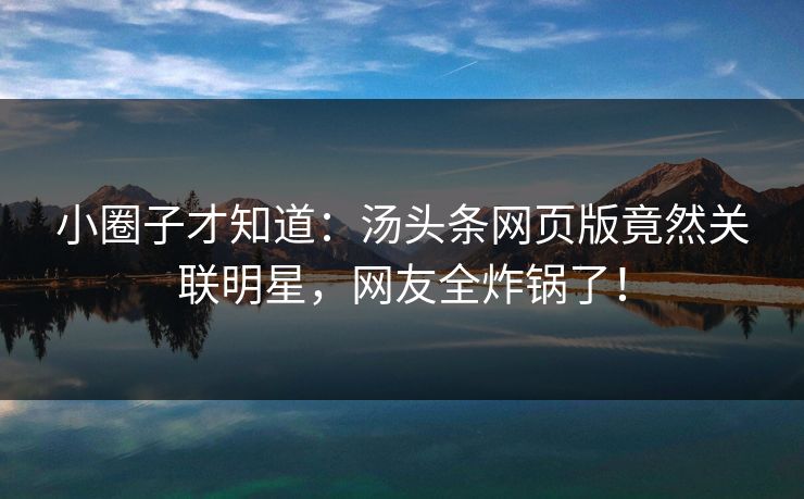 小圈子才知道：汤头条网页版竟然关联明星，网友全炸锅了！