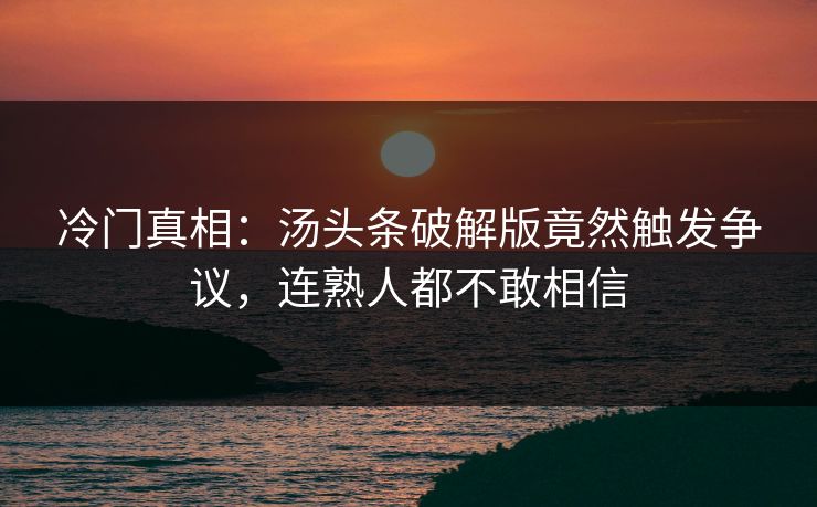 冷门真相：汤头条破解版竟然触发争议，连熟人都不敢相信