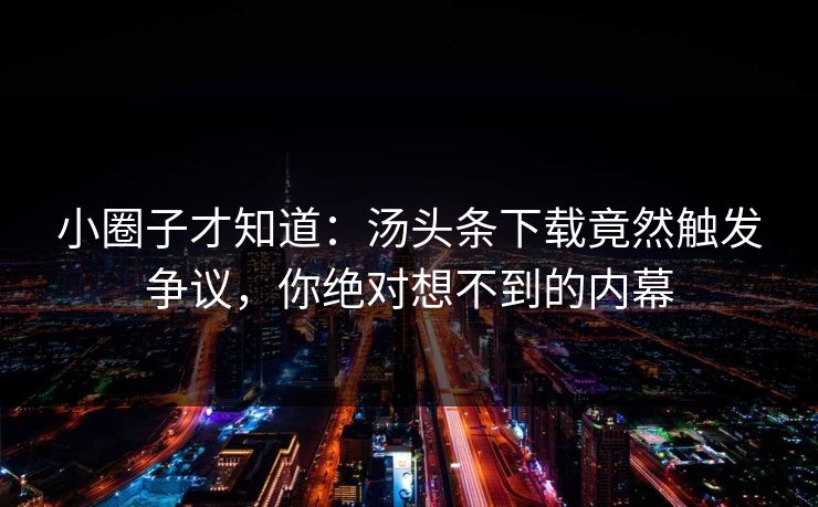 小圈子才知道：汤头条下载竟然触发争议，你绝对想不到的内幕