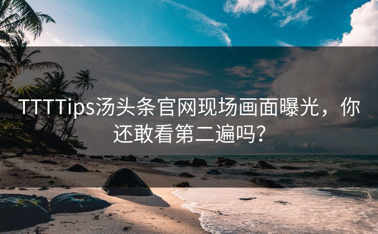 TTTTips汤头条官网现场画面曝光，你还敢看第二遍吗？