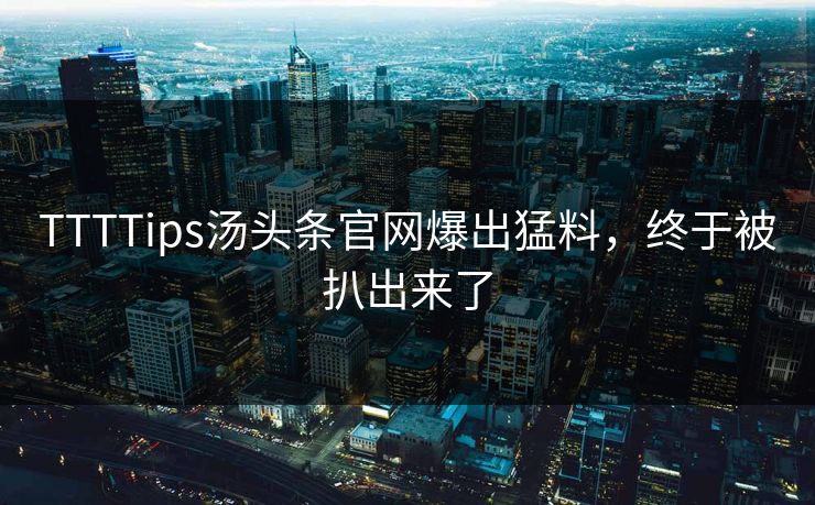 TTTTips汤头条官网爆出猛料，终于被扒出来了