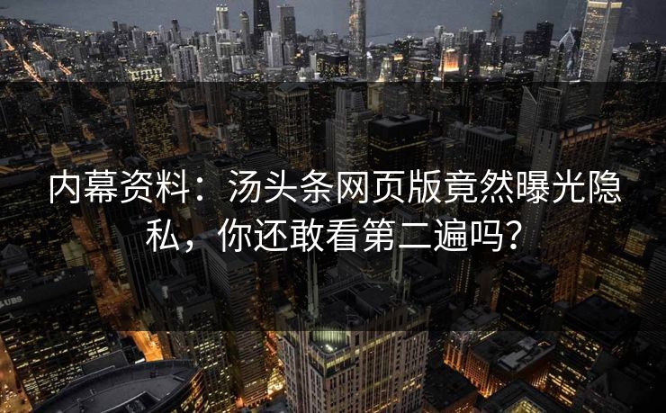内幕资料：汤头条网页版竟然曝光隐私，你还敢看第二遍吗？