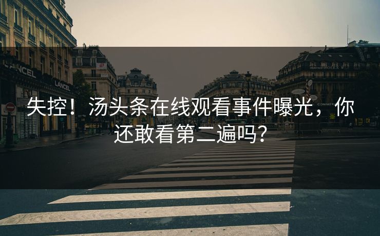 失控！汤头条在线观看事件曝光，你还敢看第二遍吗？