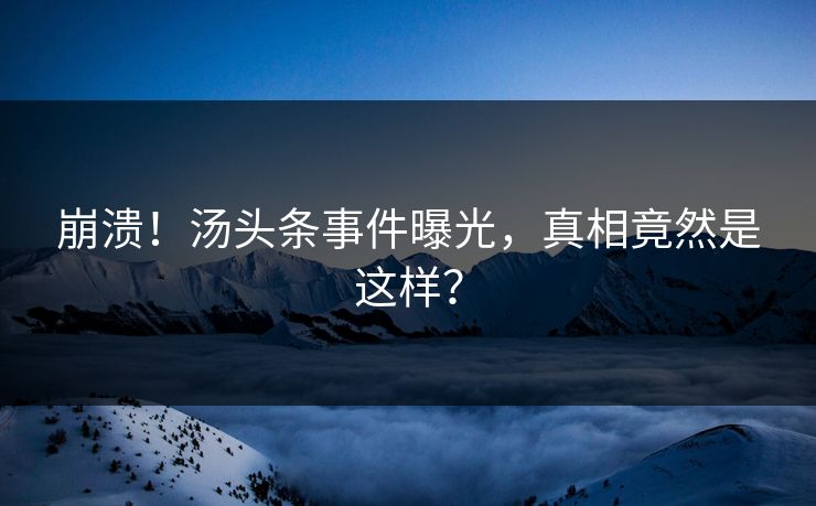 崩溃！汤头条事件曝光，真相竟然是这样？