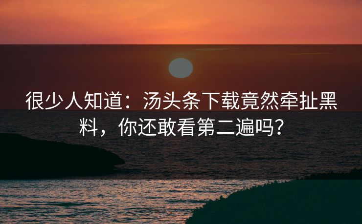 很少人知道：汤头条下载竟然牵扯黑料，你还敢看第二遍吗？