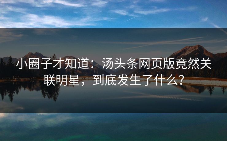小圈子才知道：汤头条网页版竟然关联明星，到底发生了什么？