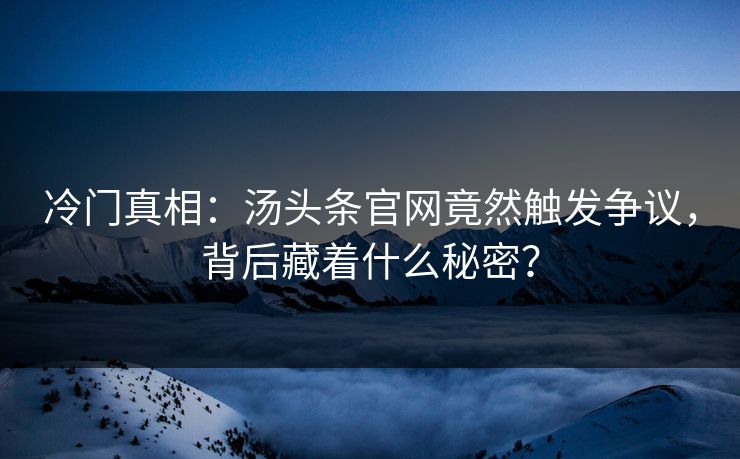 冷门真相：汤头条官网竟然触发争议，背后藏着什么秘密？