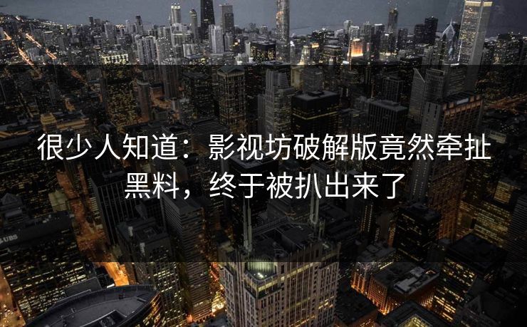 很少人知道：影视坊破解版竟然牵扯黑料，终于被扒出来了