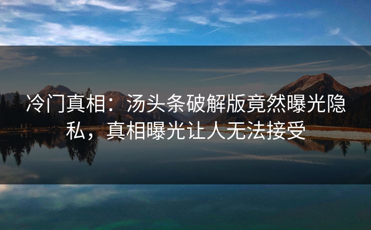 冷门真相：汤头条破解版竟然曝光隐私，真相曝光让人无法接受