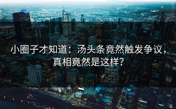 小圈子才知道：汤头条竟然触发争议，真相竟然是这样？