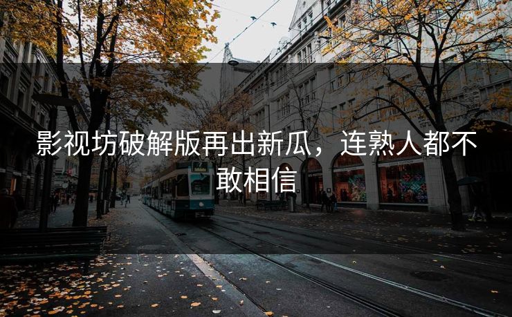 影视坊破解版再出新瓜，连熟人都不敢相信
