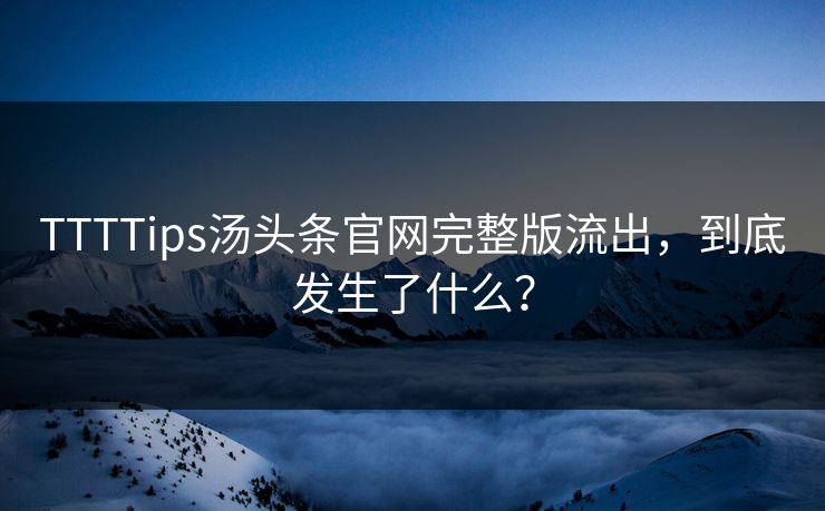 TTTTips汤头条官网完整版流出，到底发生了什么？