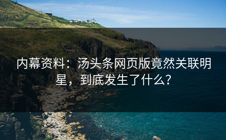 内幕资料：汤头条网页版竟然关联明星，到底发生了什么？