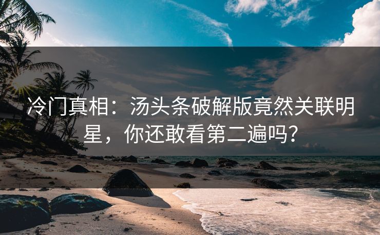 冷门真相：汤头条破解版竟然关联明星，你还敢看第二遍吗？
