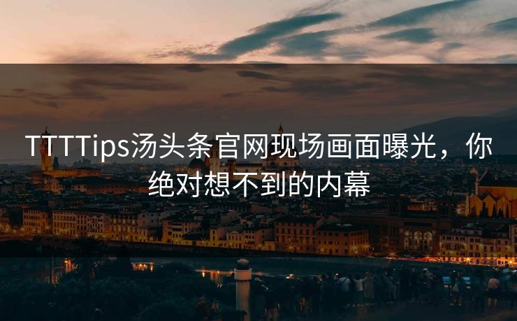 TTTTips汤头条官网现场画面曝光，你绝对想不到的内幕