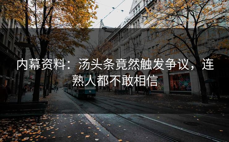 内幕资料：汤头条竟然触发争议，连熟人都不敢相信
