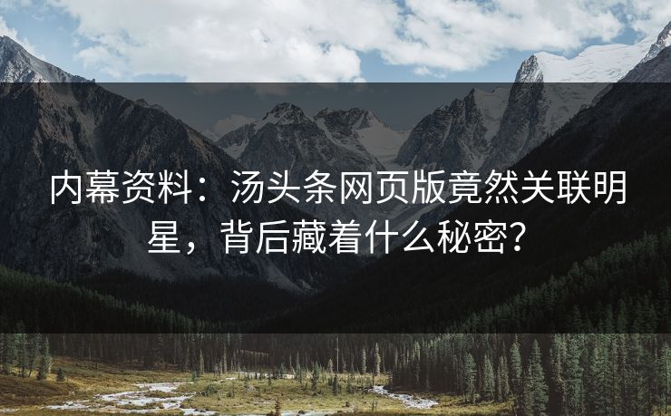 内幕资料：汤头条网页版竟然关联明星，背后藏着什么秘密？