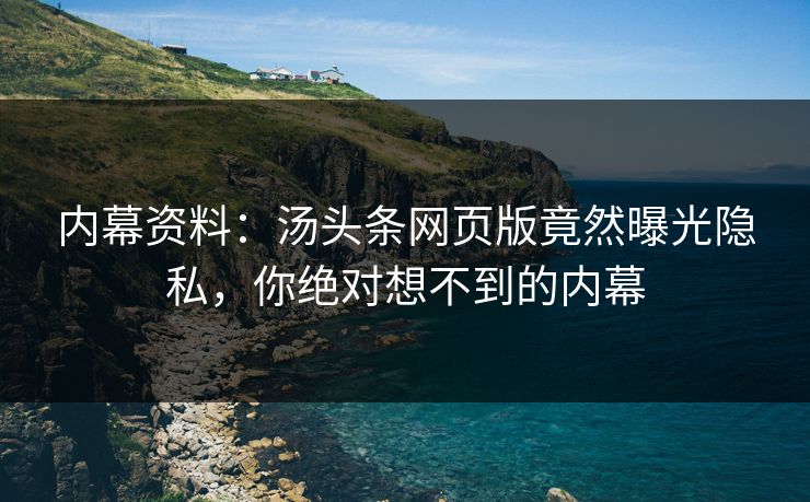 内幕资料：汤头条网页版竟然曝光隐私，你绝对想不到的内幕