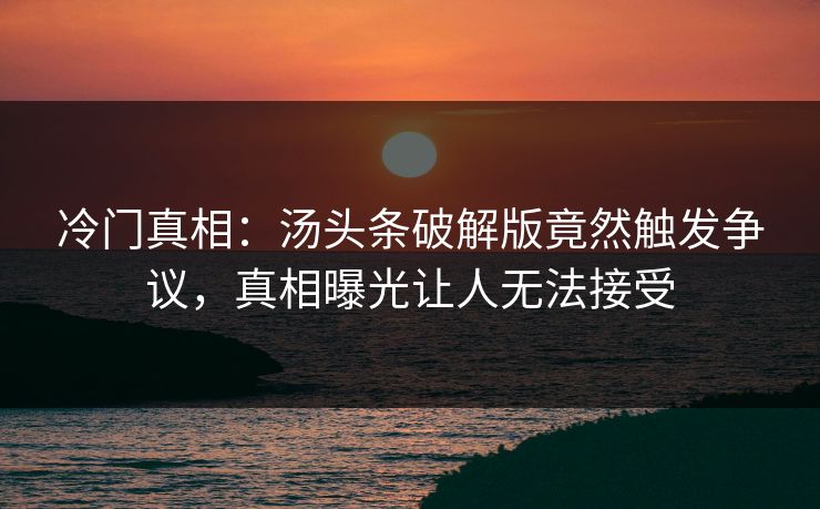 冷门真相：汤头条破解版竟然触发争议，真相曝光让人无法接受
