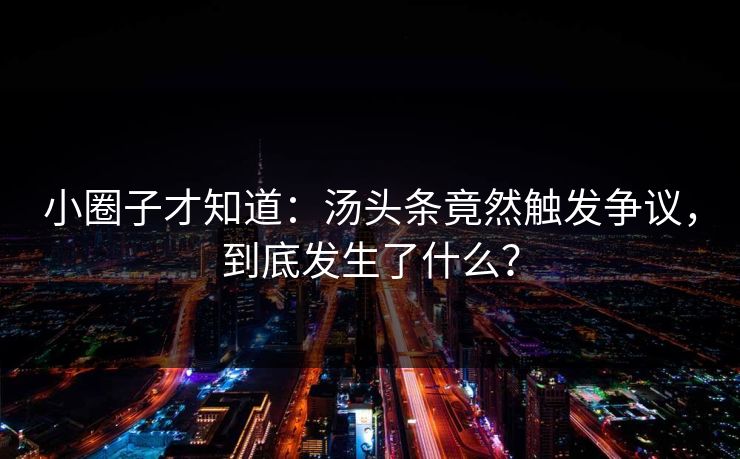 小圈子才知道：汤头条竟然触发争议，到底发生了什么？