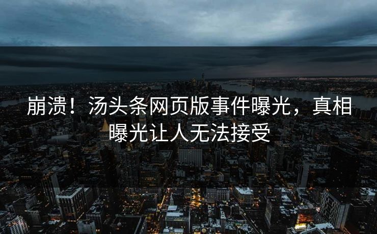 崩溃！汤头条网页版事件曝光，真相曝光让人无法接受