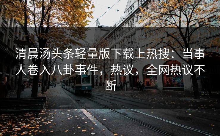 清晨汤头条轻量版下载上热搜：当事人卷入八卦事件，热议，全网热议不断