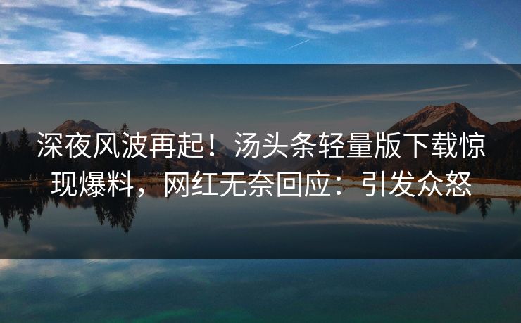 深夜风波再起！汤头条轻量版下载惊现爆料，网红无奈回应：引发众怒