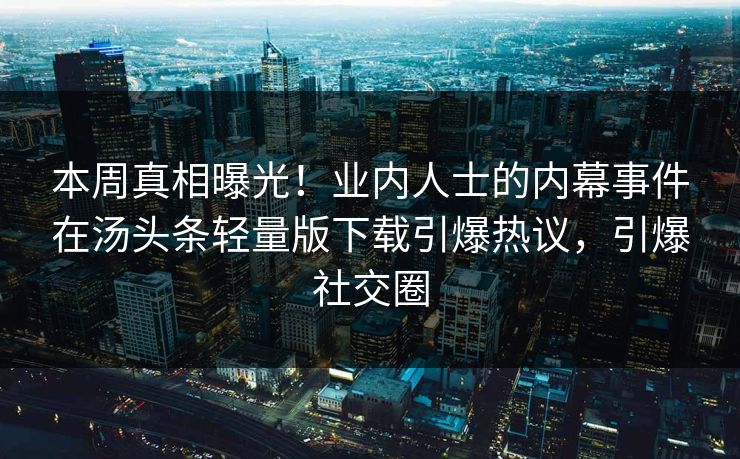 本周真相曝光！业内人士的内幕事件在汤头条轻量版下载引爆热议，引爆社交圈