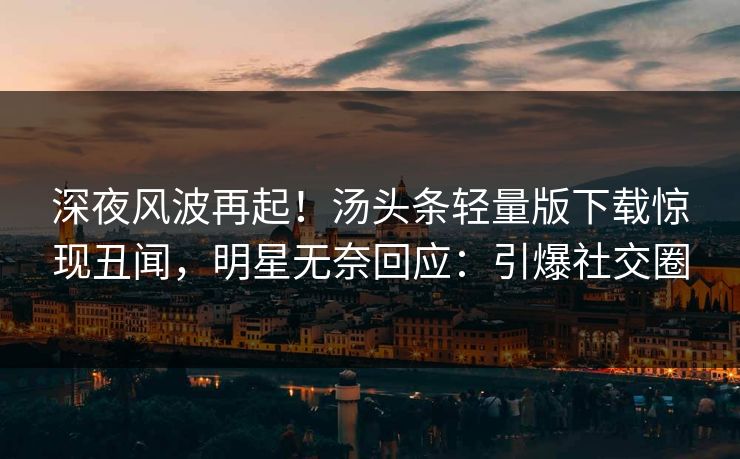 深夜风波再起！汤头条轻量版下载惊现丑闻，明星无奈回应：引爆社交圈