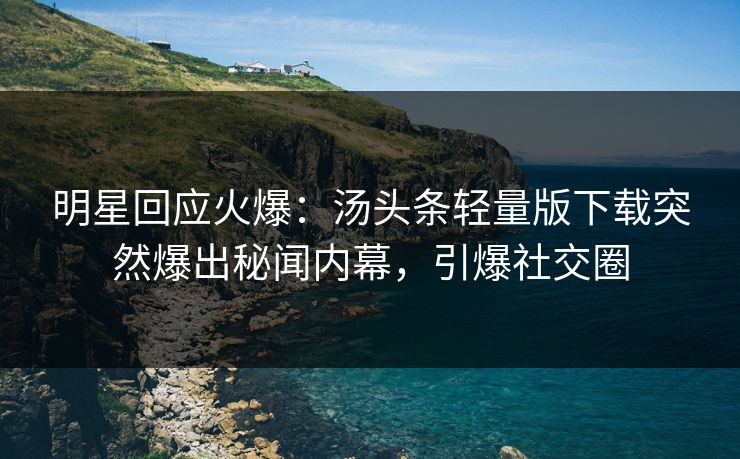 明星回应火爆：汤头条轻量版下载突然爆出秘闻内幕，引爆社交圈