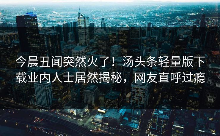 今晨丑闻突然火了!汤头条轻量版下载业内人士居然揭秘,网友直呼过瘾