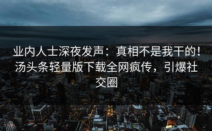 业内人士深夜发声:真相不是我干的!汤头条轻量版下载全网疯传,引爆社交圈