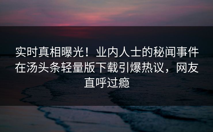 实时真相曝光!业内人士的秘闻事件在汤头条轻量版下载引爆热议,网友直呼过瘾