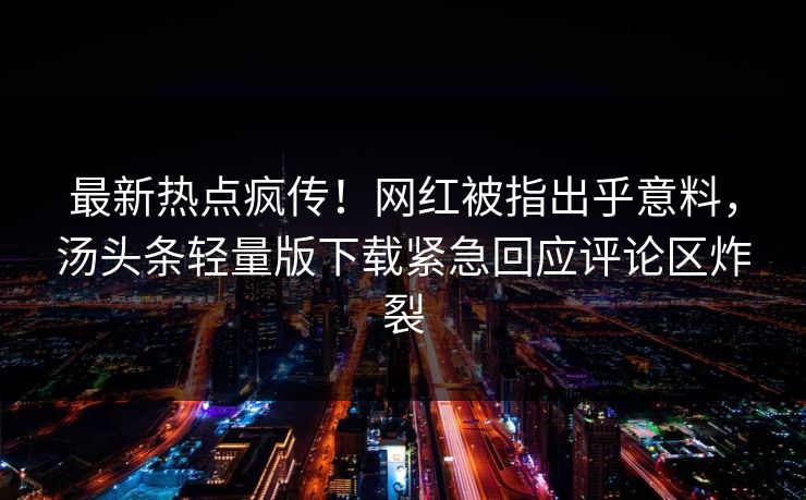 最新热点疯传!网红被指出乎意料,汤头条轻量版下载紧急回应评论区炸裂
