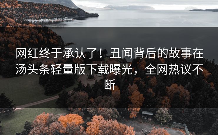 网红终于承认了!丑闻背后的故事在汤头条轻量版下载曝光,全网热议不断