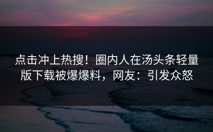 点击冲上热搜!圈内人在汤头条轻量版下载被爆爆料,网友:引发众怒