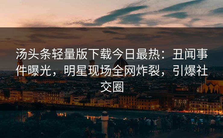 汤头条轻量版下载今日最热:丑闻事件曝光,明星现场全网炸裂,引爆社交圈