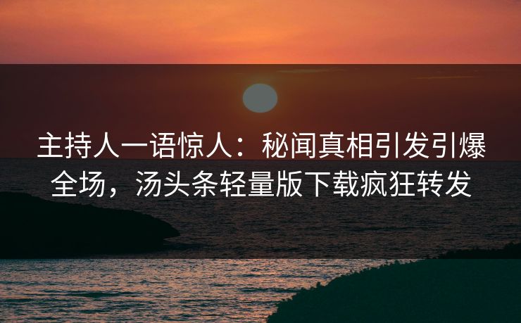 主持人一语惊人：秘闻真相引发引爆全场，汤头条轻量版下载疯狂转发