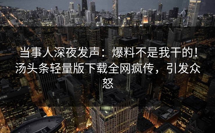 当事人深夜发声：爆料不是我干的！汤头条轻量版下载全网疯传，引发众怒