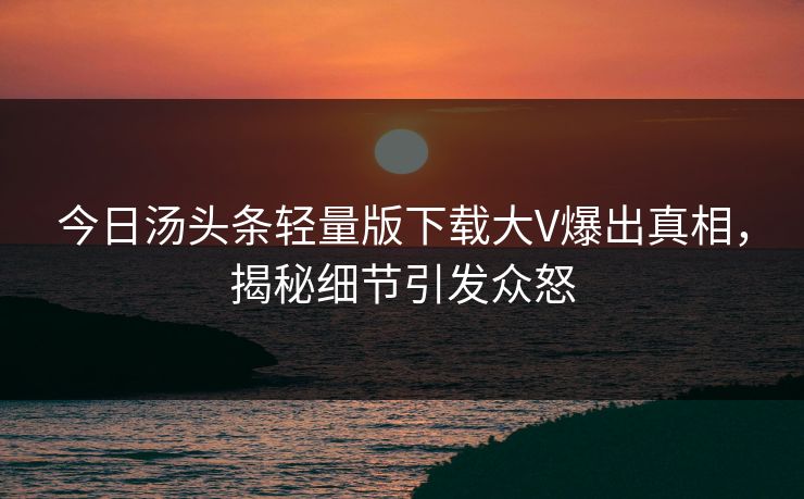今日汤头条轻量版下载大V爆出真相，揭秘细节引发众怒