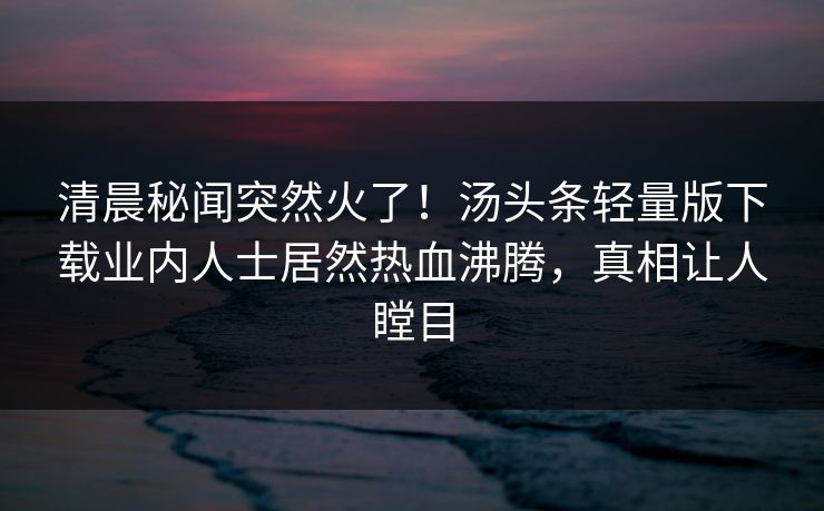 清晨秘闻突然火了！汤头条轻量版下载业内人士居然热血沸腾，真相让人瞠目