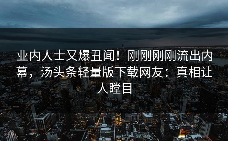 业内人士又爆丑闻！刚刚刚刚流出内幕，汤头条轻量版下载网友：真相让人瞠目