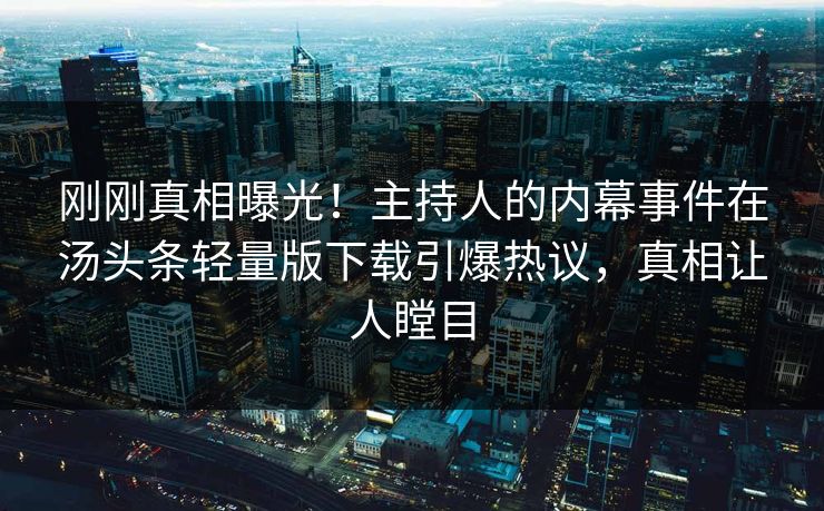 刚刚真相曝光！主持人的内幕事件在汤头条轻量版下载引爆热议，真相让人瞠目