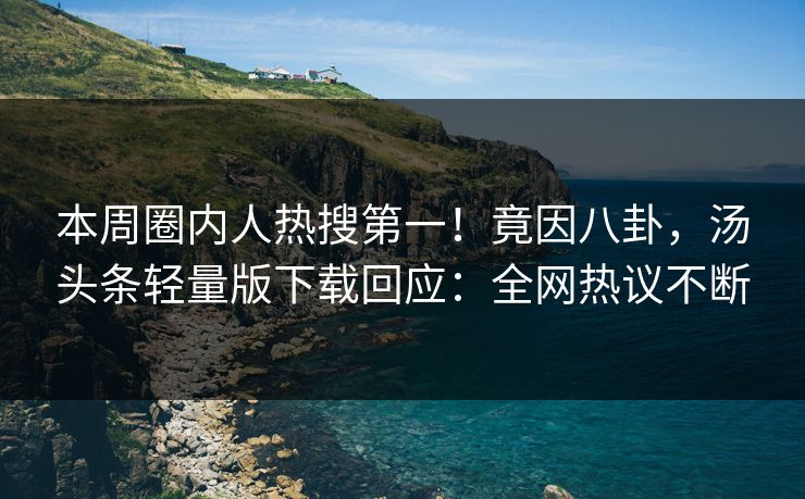 本周圈内人热搜第一！竟因八卦，汤头条轻量版下载回应：全网热议不断